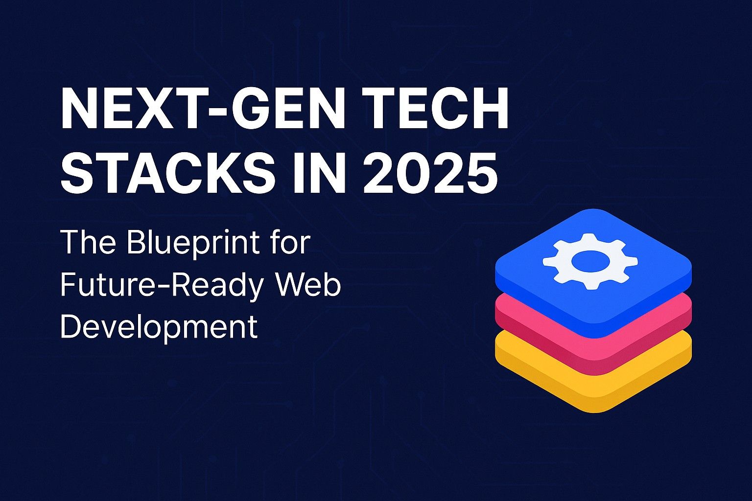 Next-Gen Tech Stacks in 2025: The Blueprint for Future-Ready Web Development